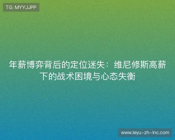 年薪博弈背后的定位迷失：维尼修斯高薪下的战术困境与心态失衡